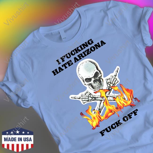Shirts That Go Hard I Fucking Hate Arizona Fuck Off Shirts