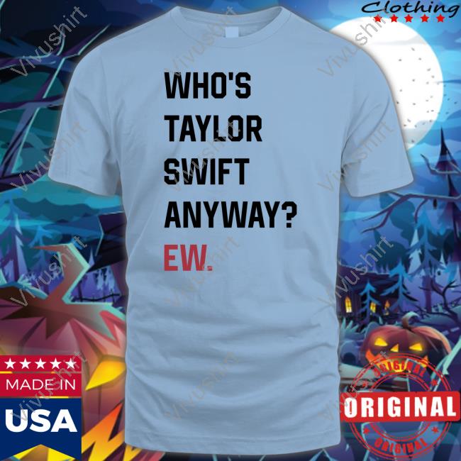 Who's Taylor Swift Anyway Ew T-Shirt, Hoodie, Tank Top, Sweater And Long Sleeve T-Shirt