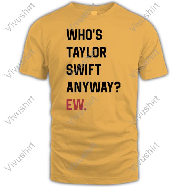 Who's Taylor Swift Anyway Ew T-Shirt, Hoodie, Tank Top, Sweater And Long Sleeve T-Shirt