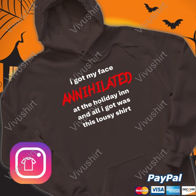 I Got My Face Annihilated At The Holiday Inn And All I Got Was This Lousy Shirt Shirts I Got My Face Annihilated At The Holiday Inn And All I Got Was This Lousy Shirt Shirts