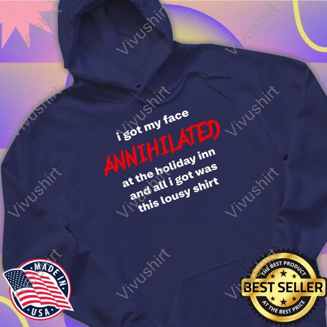 I Got My Face Annihilated At The Holiday Inn And All I Got Was This Lousy Shirt Shirts I Got My Face Annihilated At The Holiday Inn And All I Got Was This Lousy Shirt Shirts