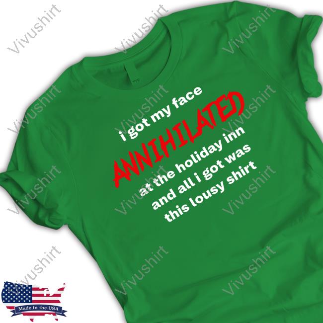 I Got My Face Annihilated At The Holiday Inn And All I Got Was This Lousy Shirt Shirts I Got My Face Annihilated At The Holiday Inn And All I Got Was This Lousy Shirt Shirts