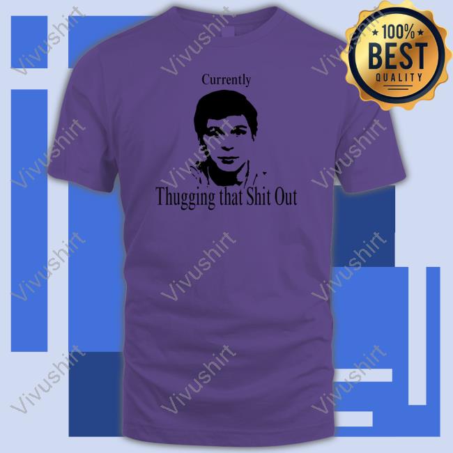 Currently Thugging That Shit Out Shirt Currently Thugging That Shit Out Shirt