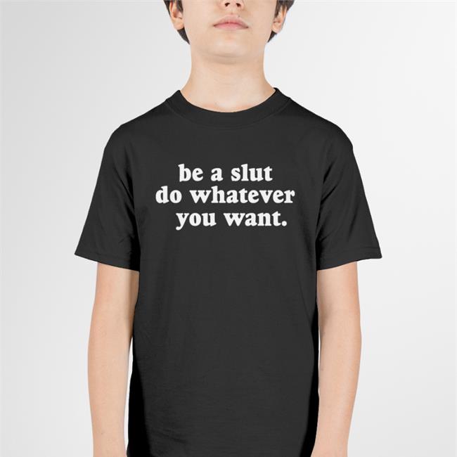 Be A Slut Do Whatever You Want Tee Shirts Shirts That Go Hard
