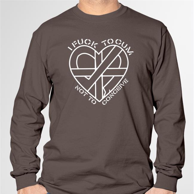 I Fuck To Cum Not To Conceive Shirt Shirts That Go Hard