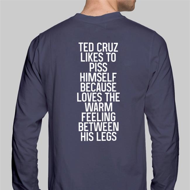 Shirts That Go Hard Ted Cruz Likes To Piss Himself Because Loves The Warm Feeling Between His Legs Shirt