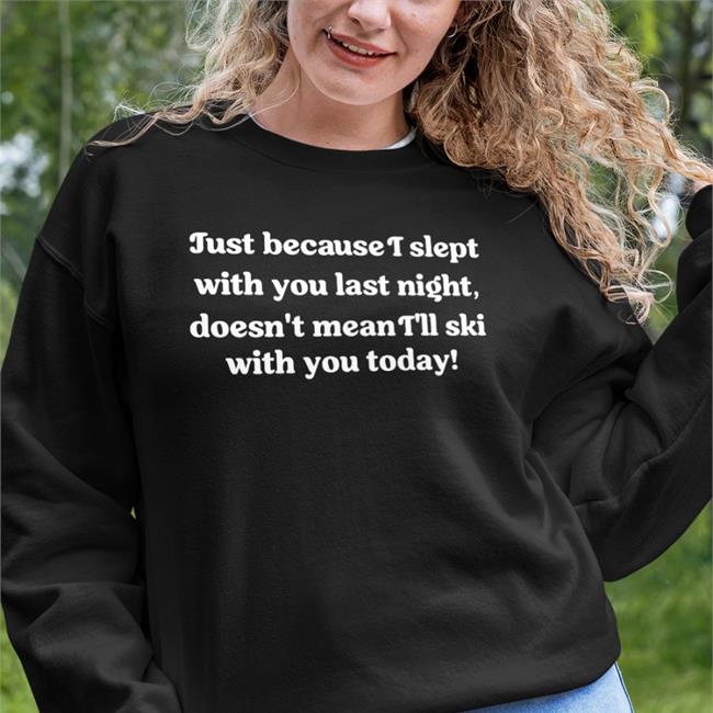 Shirts That Go Hard Just Because I Slept With You Last Night Doesn't Mean I'll Ski With You Todaytees Shirtsthtgohard