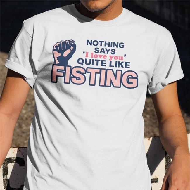 Shirts That Go Hard Nothing Says I Love You Quite Like Fisting T Shirt