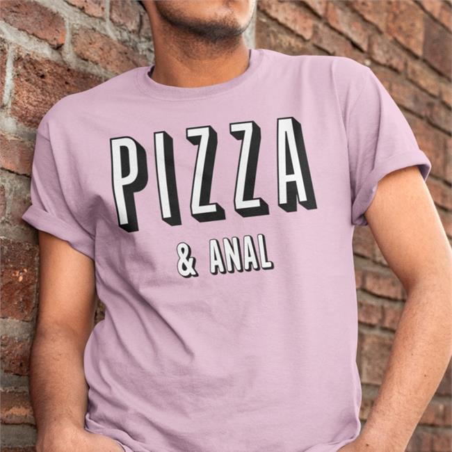 Pizza And Anal Tee Shirts That Go Hard
