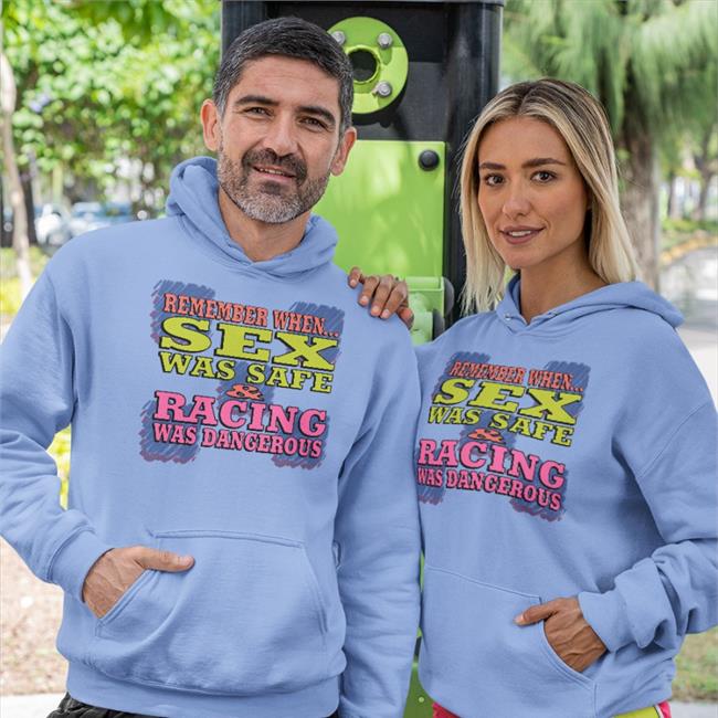 Shirts That Go Hard Remember When Sex Was Safe Racing Was Dangerous Tee Shirts Shirtsthtgohard