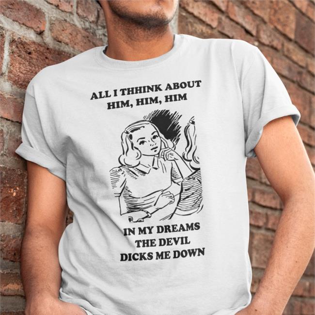 All I Think About Him In My Dreams The Devil Dicks Me Down Shirts Goodshirts