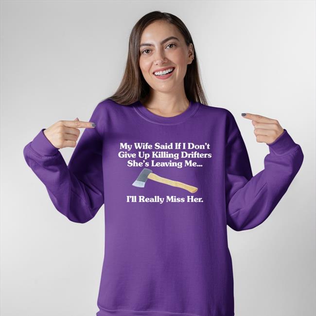 Shirts That Go Hard My Wife Said If I Don't Give Up Drifters She's Leaving Me I'll Really Miss Her Sweatshirt My Wife Said If I Don't Give Up Killing Drifters Hoodie Shirts That Go Hard Shop