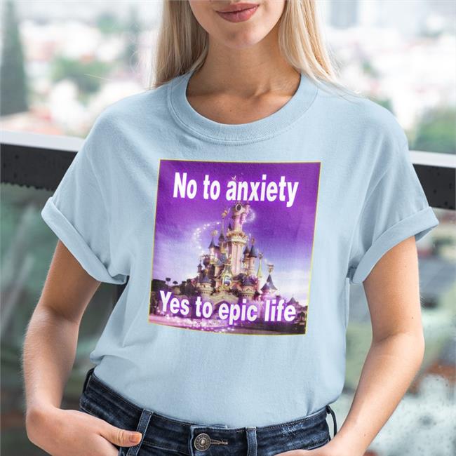 Shirts That Go Hard No To Anxiety Yes To Epic Life Shirt