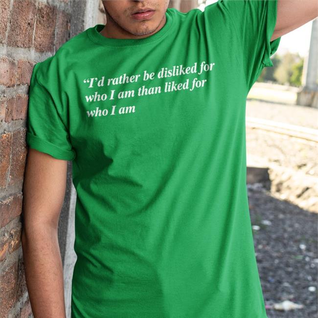 I'd Rather Be Disliked For Who I Am Than Liked For Who I Am Tee Shirt