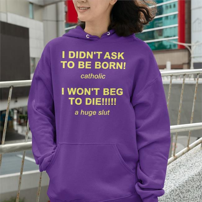 I Didn't Ask To Be Born Catholic I Won't Beg To Die A Huge Slut Sweatshirt Shirtsthtgohard