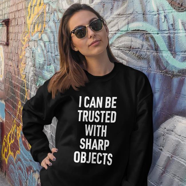 I Can Be Trusted With Sharp Objects T Shirt