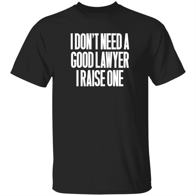 I Don't Need A Good Lawyer I Raise One Shirt Hoodie Sweatshirt