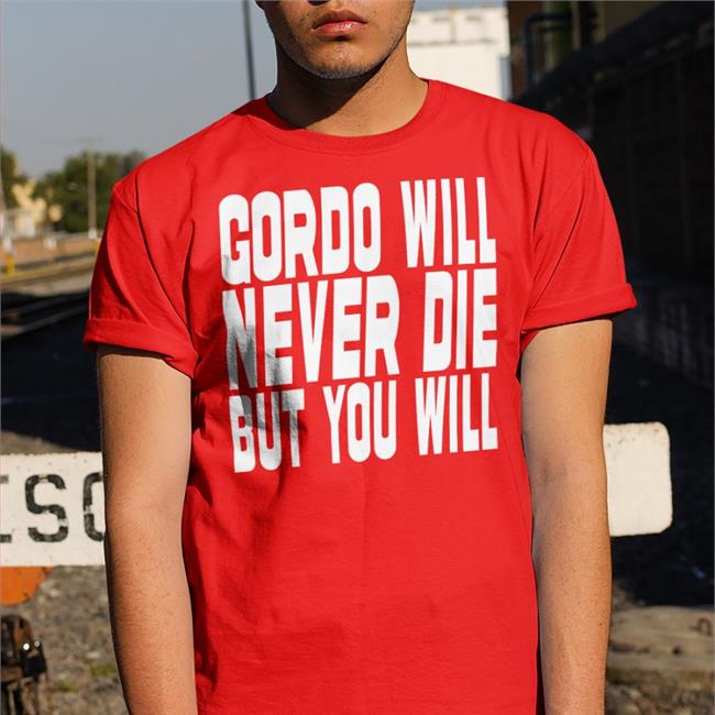 Gordo Will Never Die But You Will Shirt Gordo Gordoszn