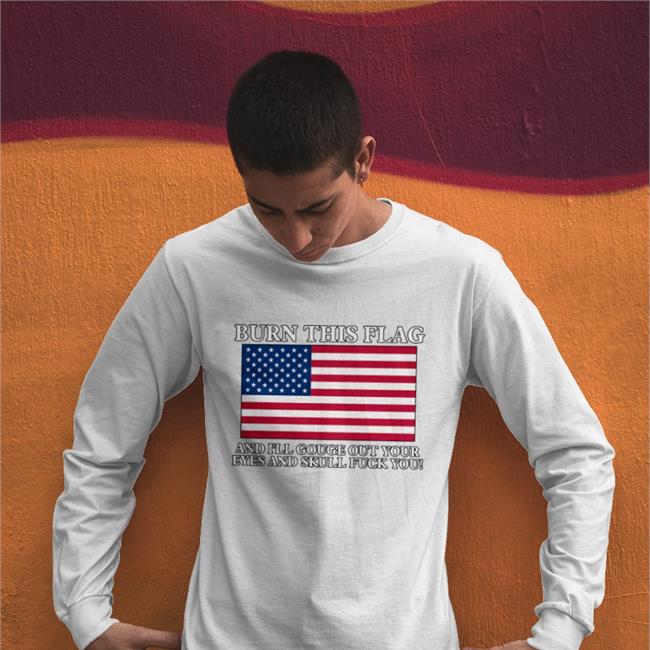 Burn This Flag And I'll Gouge Out Your Eyes And Skull Fuck You Shirt