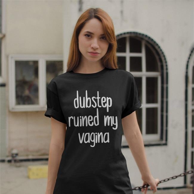 Dubstep Ruined My Vagina Shirts Shirts That Go Hard