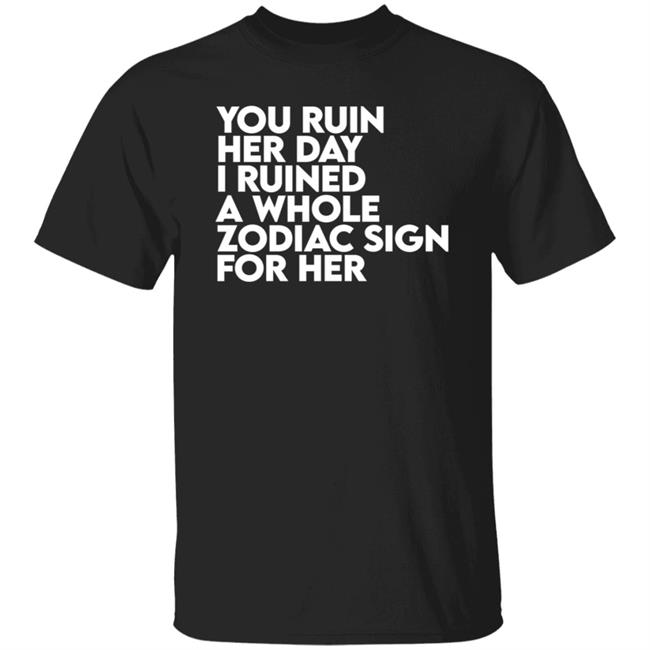 The Gainz Day Ruined Tee Shirt You Ruin Her Day I Ruined A Whole Zodiac Sign For Her Shirt Hoodie Sweatshirt