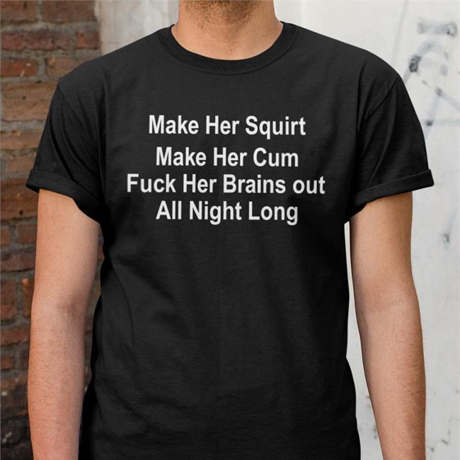 Make Her Squirt Make Her Cum Fuck Her Brains Out All Night Long Shirts