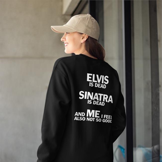 Elvis Is Dead Sinatra Is Dead And Me I Feel Also Not So Good Shirts