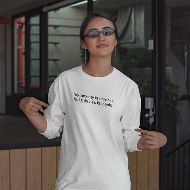 My Anxiety Is Chronic But This Ass Is Iconic T Shirts
