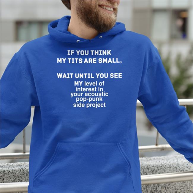 Shirts That Go Hard If You Think My Tits Are Small Wait Until You See My Level Of Interest In Your Accoustic Pop-Punk Side Project Tee Shirt