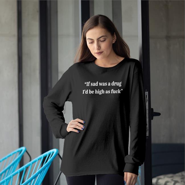 If Sad Was A Drug I'd Be High As Fuck Sweatshirt