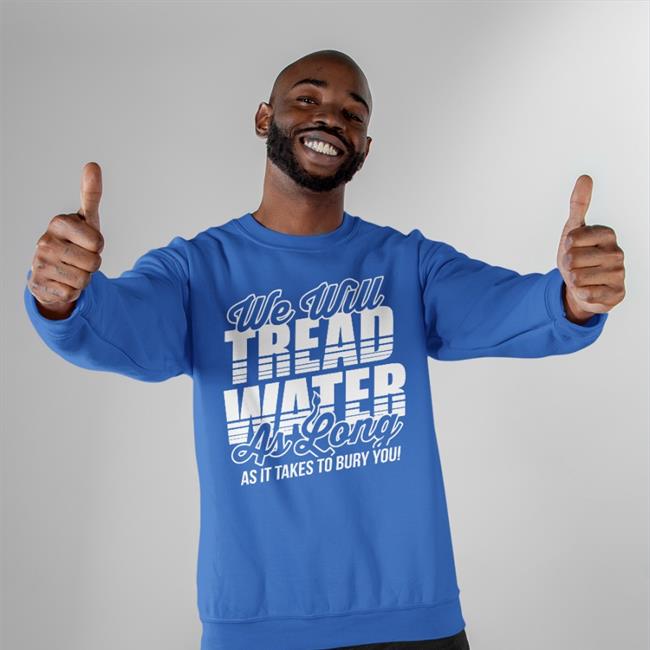 We Will Tread Water As Long As It Takes To Bury You T Shirt The D Line Store