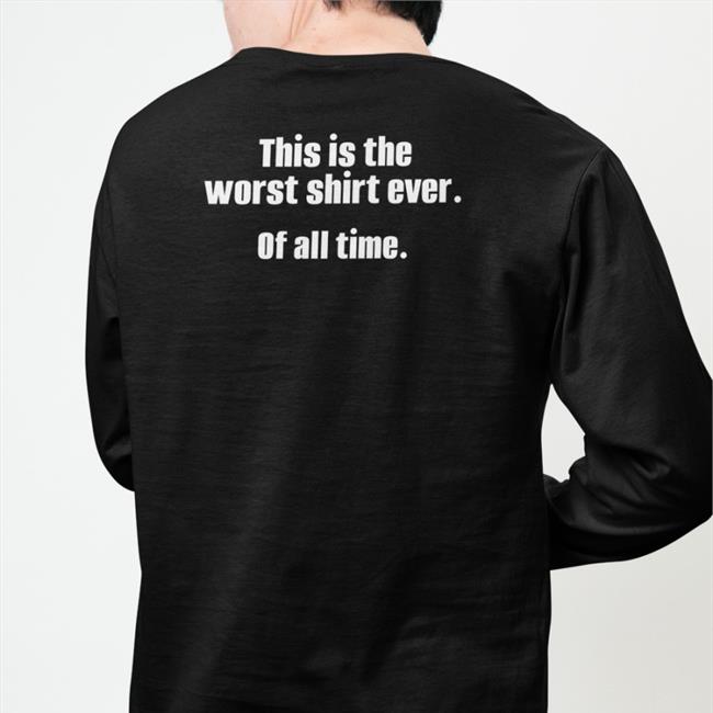This Is The Worst Shirt Ever Of All Time Hoodie Shirts That Go Hard