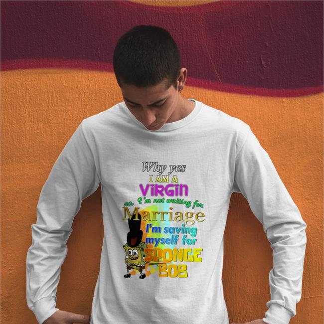 Why Yes I Am A Virgin No I’M Not Waiting For Marriage I’M Saving Myself For Sponge Bob T Shirt Shirts That Go Hard
