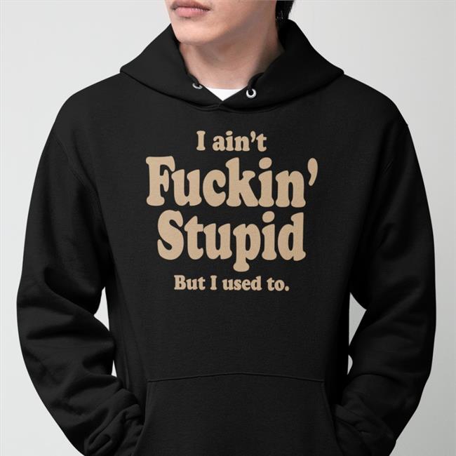 I Ain't Fuckin Stupid But I Used To T Shirt I Ain't Fuckin Stupid But I Used To Tees ShirtsThatGoHard