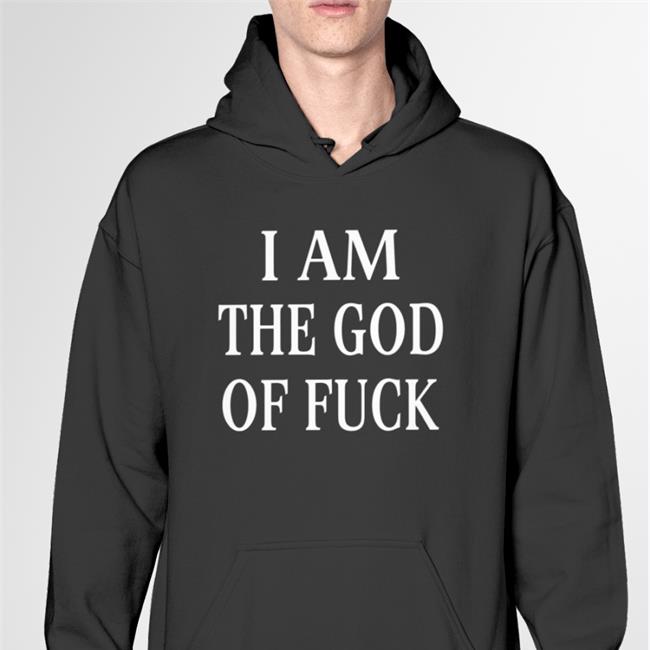 Shirts That Go Hard I Am The God Of Fuck Shirt I Am The God Of Fuck Hoodie