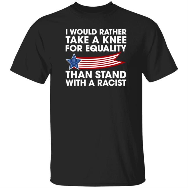 I Would Rather Take A Knee For Equality Than Stand With A Racist Shirt Rb