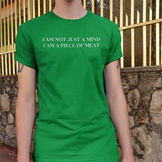 I Am Not Just A Mind I Am A Piece Of Meat Shirt Shirts That Go Hard