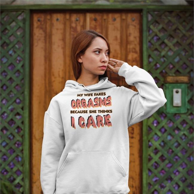 Good Shirts My Wife Fakes Orgasms Because She Thinks I Care White Sweatshirt
