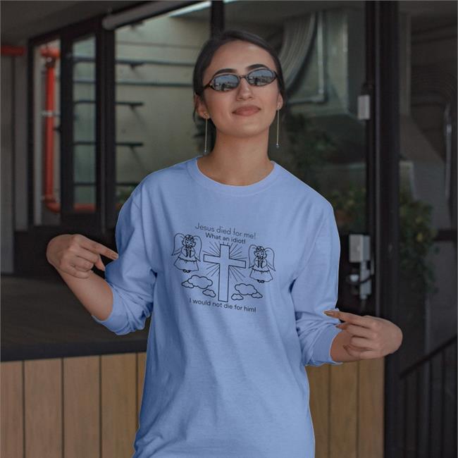 Shirts That Go Hard Jesus Died For Me What An Idiot I Would Not Die For Him T Shirts