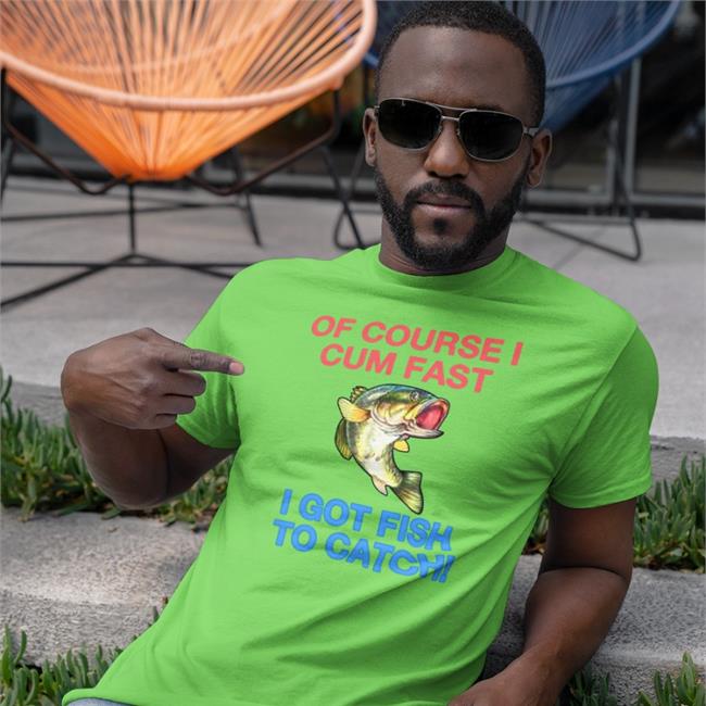 Shirts That Go Hard Of Course I Cum Fast I Got Fish To Catch Tee Shirtsthtgohard