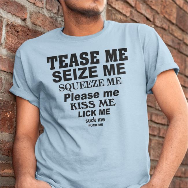 Tease Me Seize Me Squeeze Me Please Me Kiss Me Lick Me Tee Shirts That Go Hard