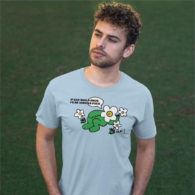 If Sad Was A Drug I'd Be High As Fuck Tee Shirts That Go Hard