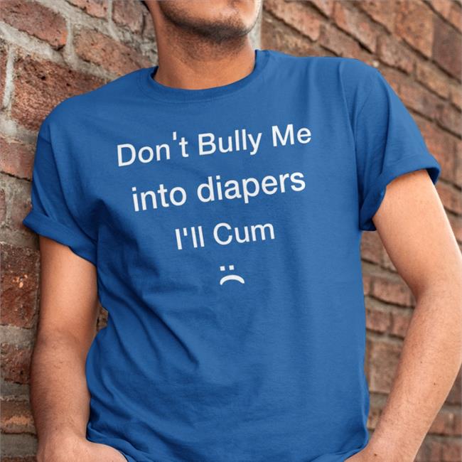 Don't Bully Me Into Diapers I'll Cum T Shirts
