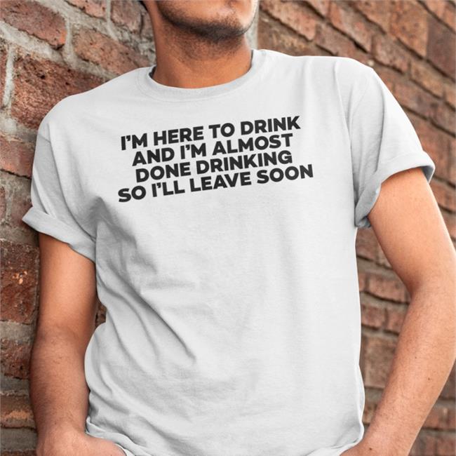 I'm Here To Drink And I'm Almost Done Drinking Tees Goodshirts