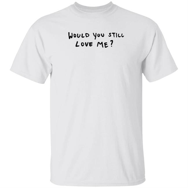Dj Scheme Would You Still Love Me Shirt Hoodie Sweatshirt