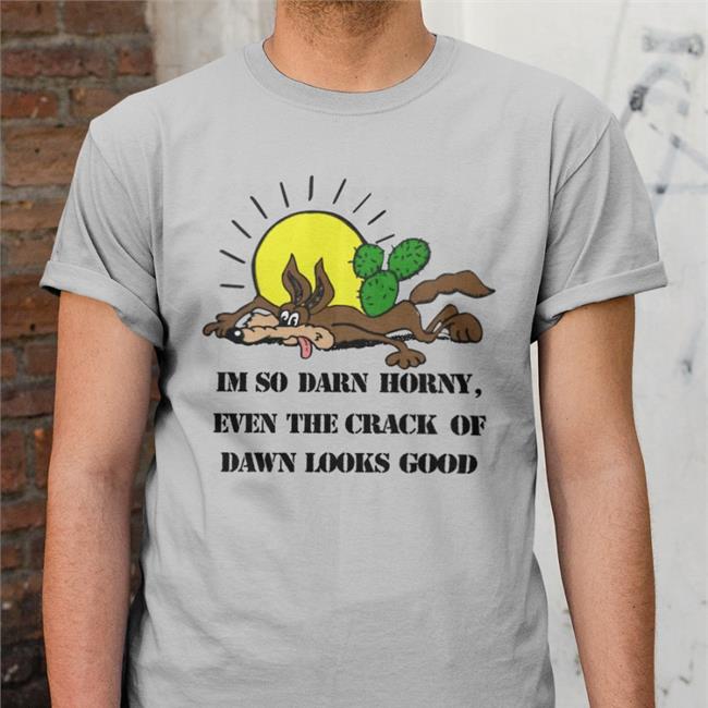 Thegoodshirts Shop I'm So Darn Horny Even The Crack Of Dawn Looks Good Shirts Shirts That Go Hard