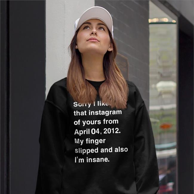 Sorry I Liked That Instagram Of Yours From April Shirt