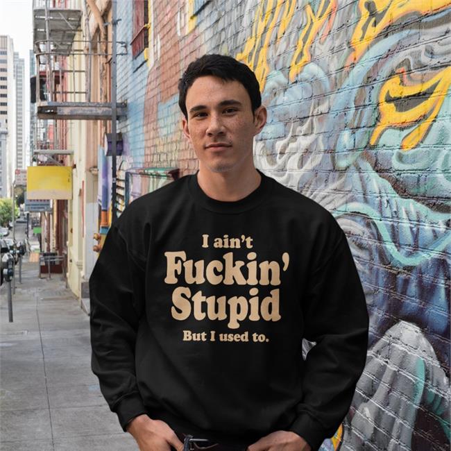 I Ain't Fuckin Stupid But I Used To T Shirt ShirtsThatGoHard I Ain't Fuckin Stupid But I Used To Hoodie