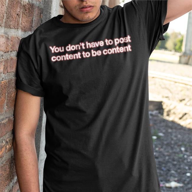 Shirts That Go Hard You Don't Have To Post Content To Be Content T Shirt