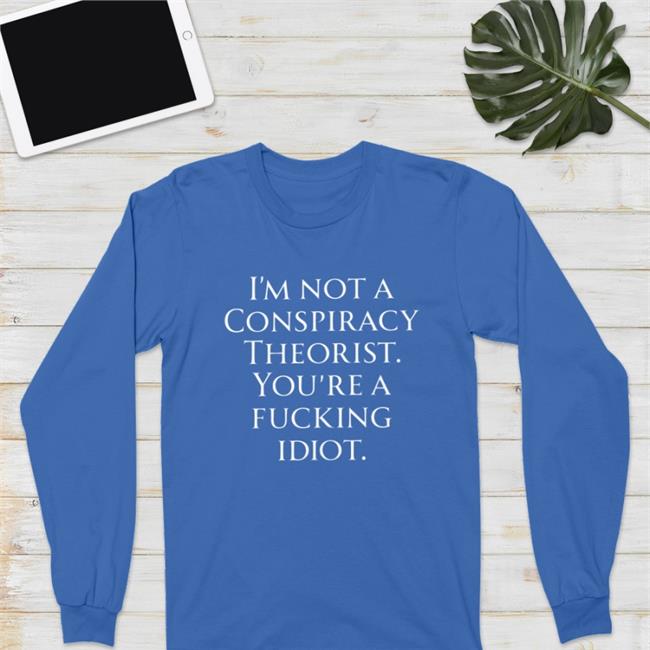 Who Is Not A Conspiracy Theorist You Are A Fucking Idiot T Shirts